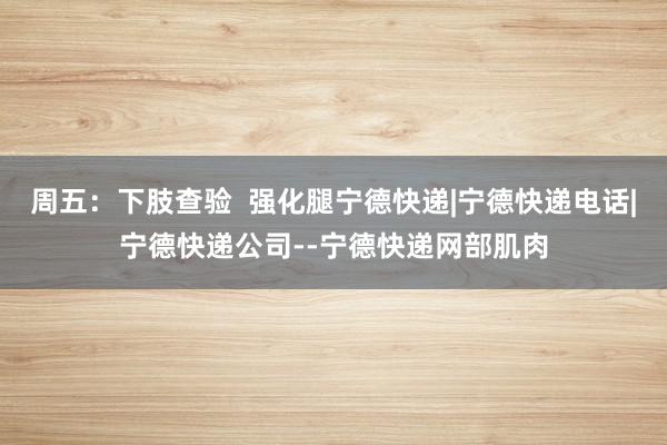 周五：下肢查验  强化腿宁德快递|宁德快递电话|宁德快递公司--宁德快递网部肌肉