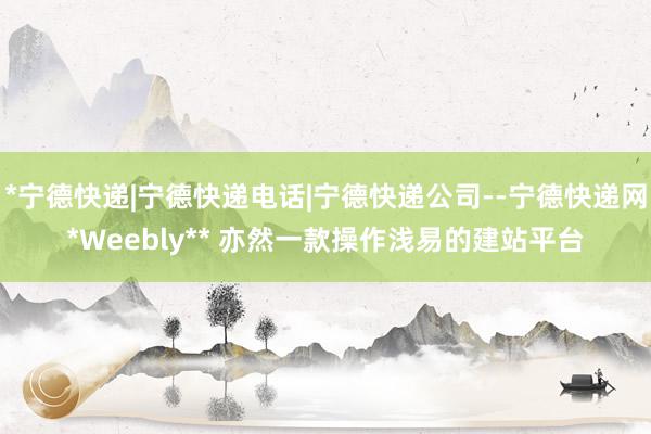 *宁德快递|宁德快递电话|宁德快递公司--宁德快递网*Weebly** 亦然一款操作浅易的建站平台